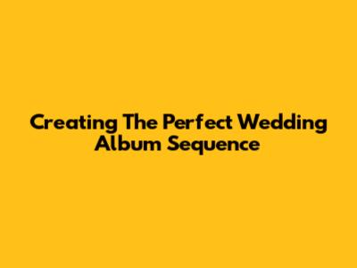 Creating The Perfect Wedding Album Sequence