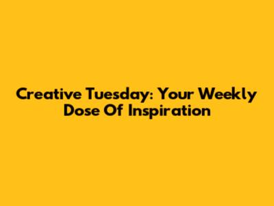 Creative Tuesday: Your Weekly Dose Of Inspiration