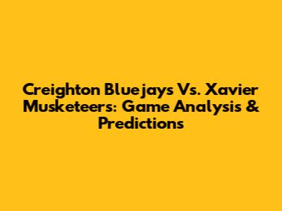 Creighton Bluejays Vs. Xavier Musketeers: Game Analysis & Predictions