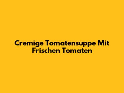 Cremige Tomatensuppe Mit Frischen Tomaten