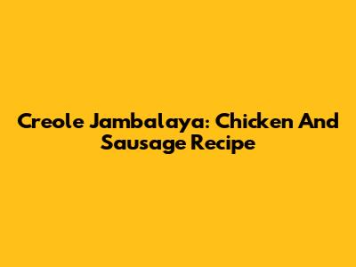 Creole Jambalaya: Chicken And Sausage Recipe