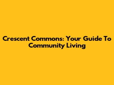 Crescent Commons: Your Guide To Community Living