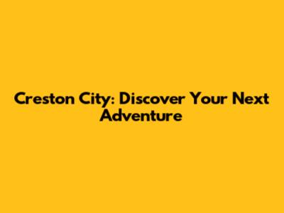 Creston City: Discover Your Next Adventure