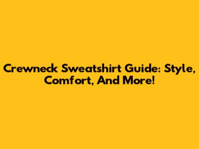 Crewneck Sweatshirt Guide: Style, Comfort, And More!