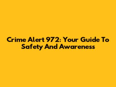 Crime Alert 972: Your Guide To Safety And Awareness