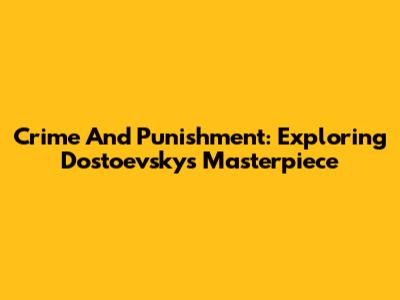 Crime And Punishment: Exploring Dostoevsky's Masterpiece