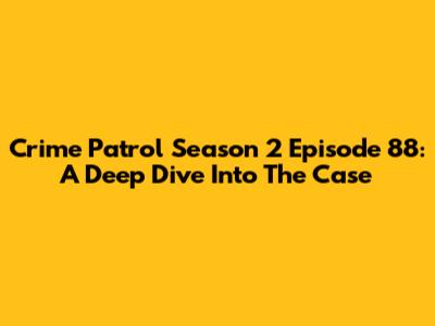 Crime Patrol Season 2 Episode 88: A Deep Dive Into The Case