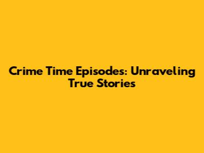 Crime Time Episodes: Unraveling True Stories