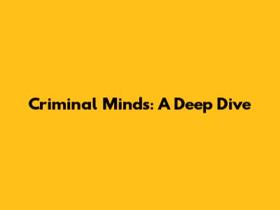 Criminal Minds: A Deep Dive