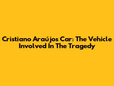 Cristiano Araújo's Car: The Vehicle Involved In The Tragedy