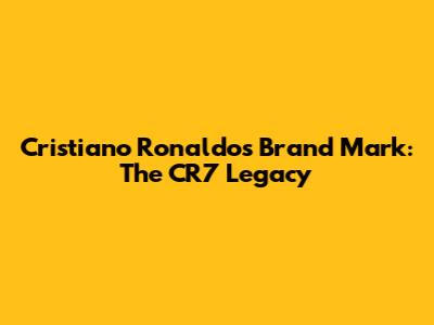 Cristiano Ronaldo's Brand Mark: The CR7 Legacy