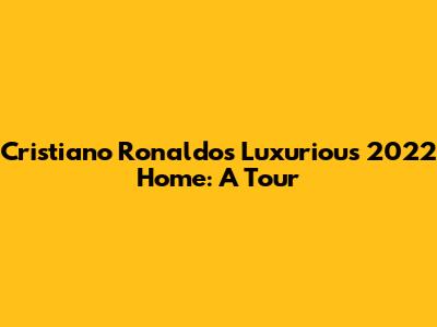 Cristiano Ronaldo's Luxurious 2022 Home: A Tour