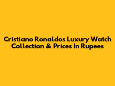Cristiano Ronaldo's Luxury Watch Collection & Prices In Rupees