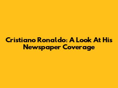 Cristiano Ronaldo: A Look At His Newspaper Coverage