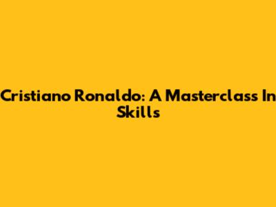 Cristiano Ronaldo: A Masterclass In Skills