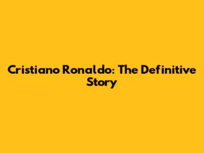 Cristiano Ronaldo: The Definitive Story
