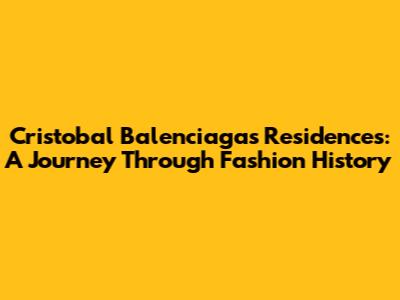 Cristobal Balenciaga's Residences: A Journey Through Fashion History
