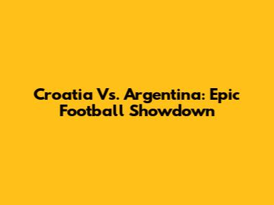 Croatia Vs. Argentina: Epic Football Showdown