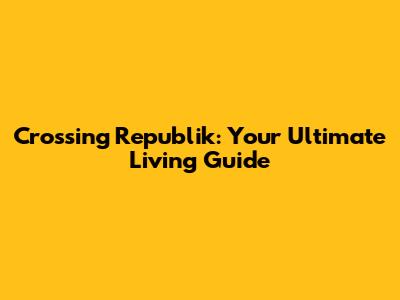 Crossing Republik: Your Ultimate Living Guide