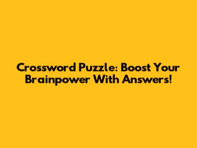 Crossword Puzzle: Boost Your Brainpower With Answers!