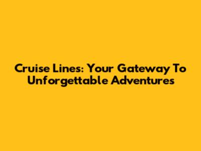 Cruise Lines: Your Gateway To Unforgettable Adventures