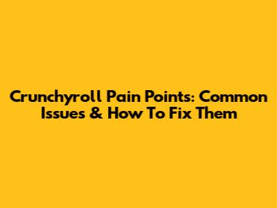 Crunchyroll Pain Points: Common Issues & How To Fix Them