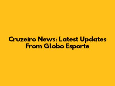 Cruzeiro News: Latest Updates From Globo Esporte