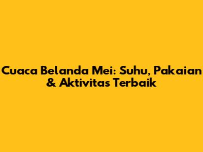 Cuaca Belanda Mei: Suhu, Pakaian & Aktivitas Terbaik