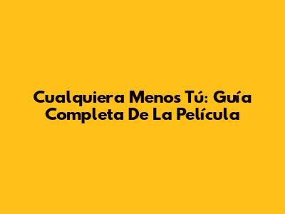 Cualquiera Menos Tú: Guía Completa De La Película