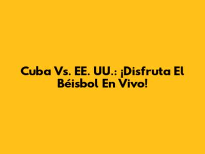 Cuba Vs. EE. UU.: ¡Disfruta El Béisbol En Vivo!
