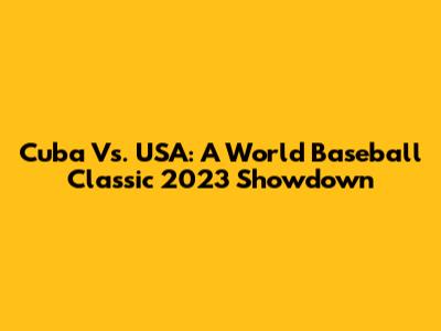 Cuba Vs. USA: A World Baseball Classic 2023 Showdown