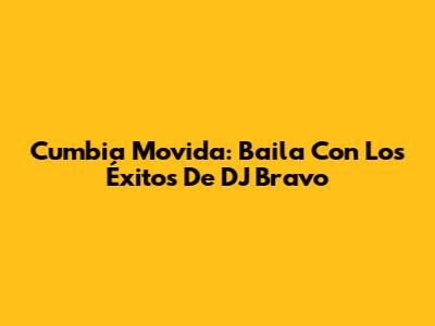 Cumbia Movida: Baila Con Los Éxitos De DJ Bravo