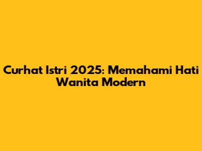 Curhat Istri 2025: Memahami Hati Wanita Modern