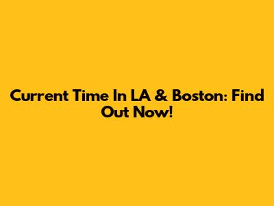 Current Time In LA & Boston: Find Out Now!