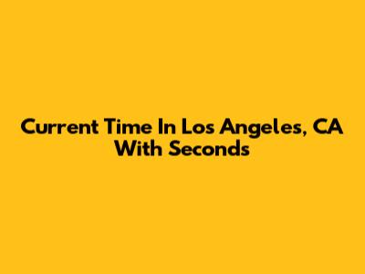 Current Time In Los Angeles, CA With Seconds