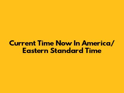 Current Time Now In America/Eastern Standard Time