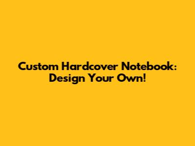 Custom Hardcover Notebook: Design Your Own!