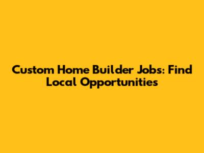 Custom Home Builder Jobs: Find Local Opportunities