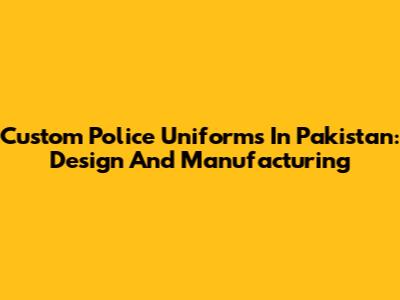 Custom Police Uniforms In Pakistan: Design And Manufacturing