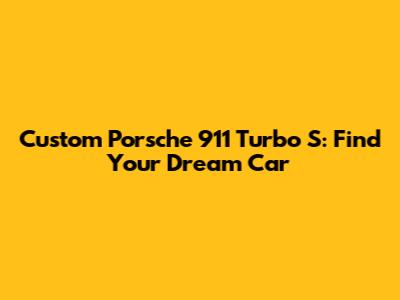 Custom Porsche 911 Turbo S: Find Your Dream Car