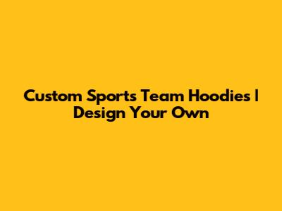 Custom Sports Team Hoodies | Design Your Own