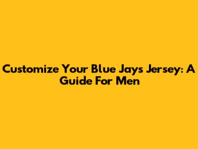 Customize Your Blue Jays Jersey: A Guide For Men