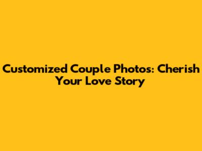 Customized Couple Photos: Cherish Your Love Story