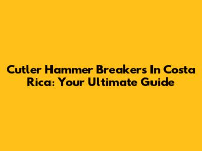 Cutler Hammer Breakers In Costa Rica: Your Ultimate Guide