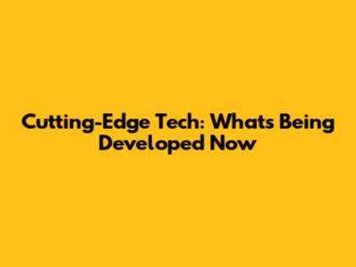 Cutting-Edge Tech: What's Being Developed Now