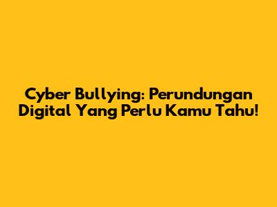 Cyber Bullying: Perundungan Digital Yang Perlu Kamu Tahu!