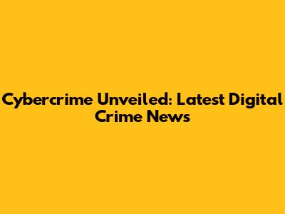 Cybercrime Unveiled: Latest Digital Crime News