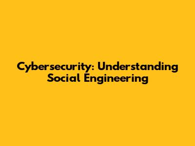 Cybersecurity: Understanding Social Engineering