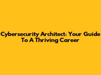 Cybersecurity Architect: Your Guide To A Thriving Career
