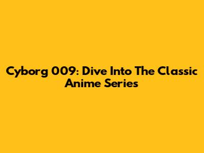 Cyborg 009: Dive Into The Classic Anime Series